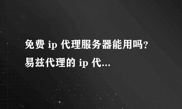 免费 ip 代理服务器能用吗？易兹代理的 ip 代理服务器和免费的比有什么优势？