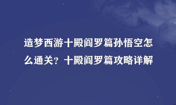 造梦西游十殿阎罗篇孙悟空怎么通关？十殿阎罗篇攻略详解
