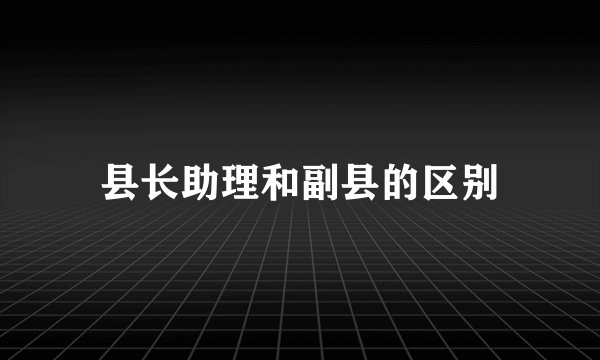 县长助理和副县的区别