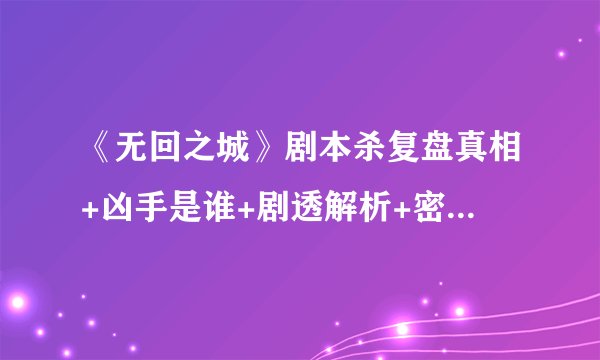 《无回之城》剧本杀复盘真相+凶手是谁+剧透解析+密码答案+结局攻略测评