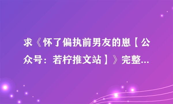 求《怀了偏执前男友的崽【公众号：若柠推文站】》完整网盘链接获取