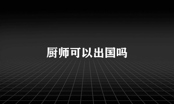 厨师可以出国吗