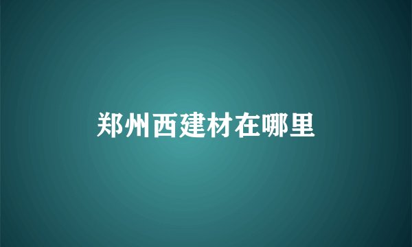 郑州西建材在哪里