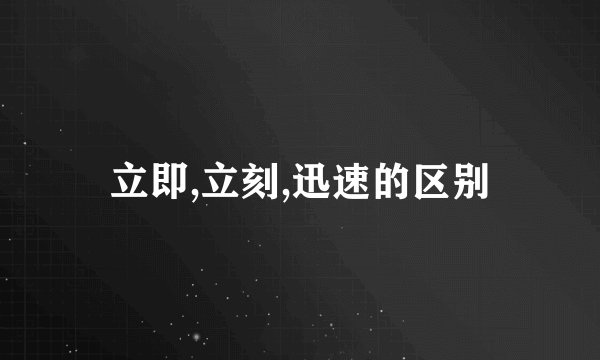 立即,立刻,迅速的区别
