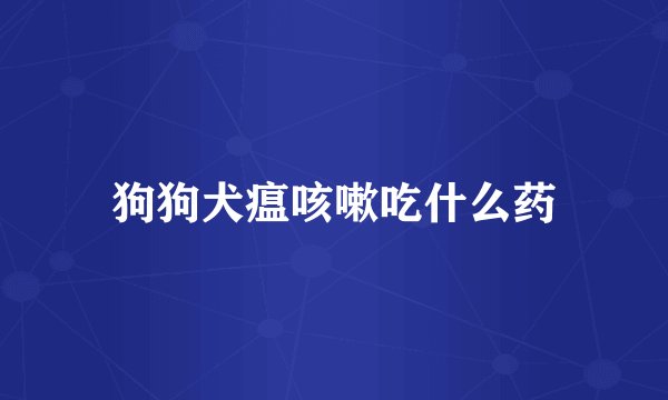 狗狗犬瘟咳嗽吃什么药