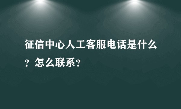 征信中心人工客服电话是什么？怎么联系？