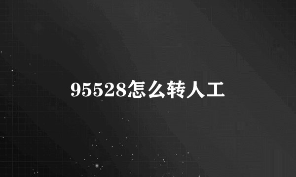 95528怎么转人工