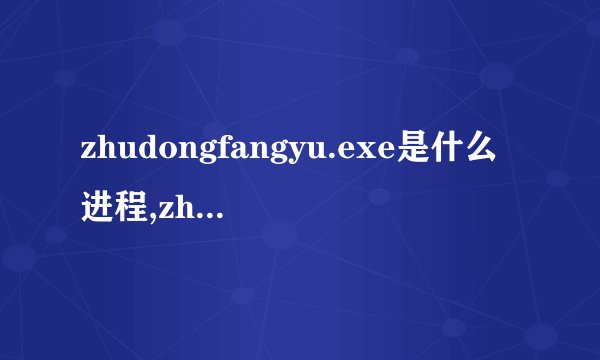 zhudongfangyu.exe是什么进程,zhudongfangyuexe*32