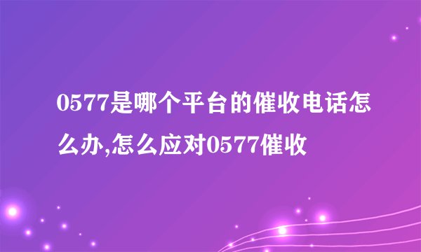 0577是哪个平台的催收电话怎么办,怎么应对0577催收