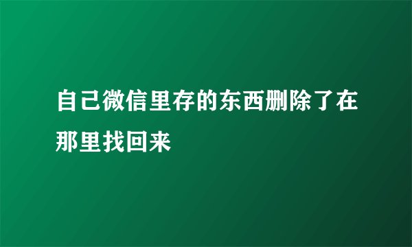 自己微信里存的东西删除了在那里找回来