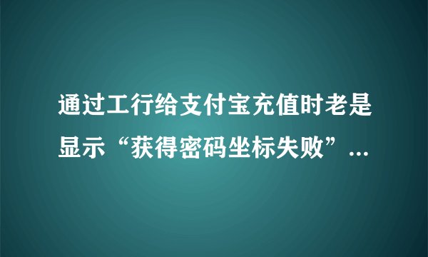 通过工行给支付宝充值时老是显示“获得密码坐标失败”是怎么回事，该如何解决？