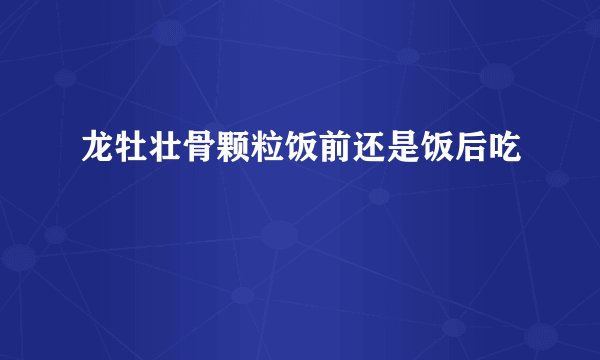 龙牡壮骨颗粒饭前还是饭后吃