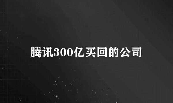 腾讯300亿买回的公司