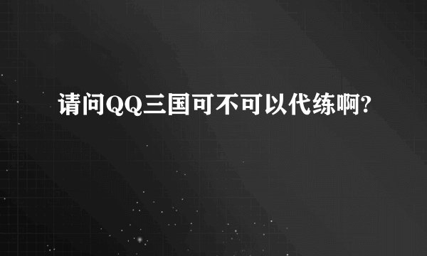 请问QQ三国可不可以代练啊?