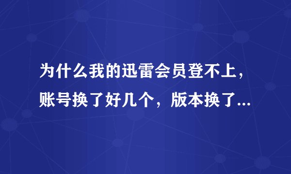 为什么我的迅雷会员登不上，账号换了好几个，版本换了好几个，也重装过