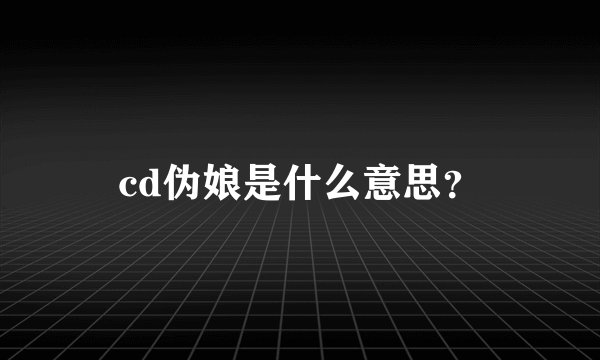 cd伪娘是什么意思？