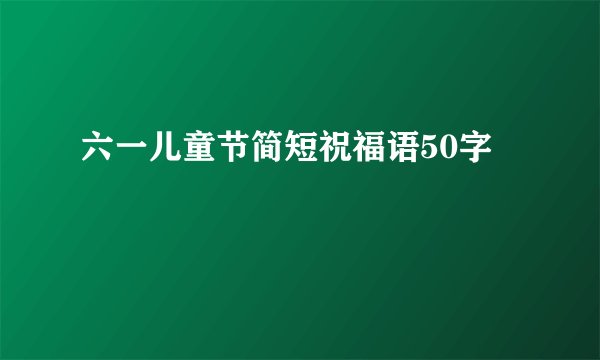 六一儿童节简短祝福语50字