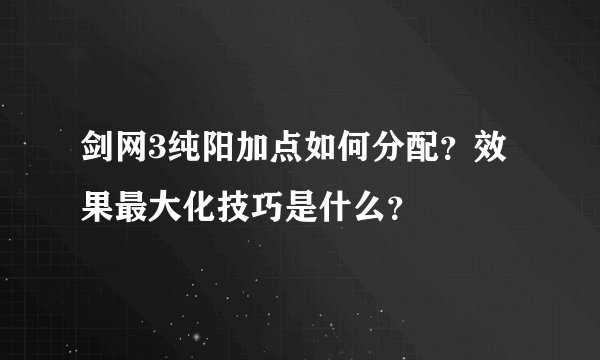 剑网3纯阳加点如何分配？效果最大化技巧是什么？