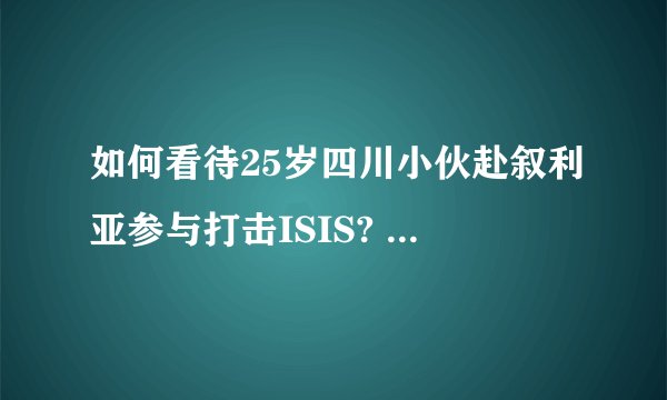 如何看待25岁四川小伙赴叙利亚参与打击ISIS? - 知乎