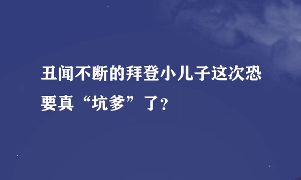 丑闻不断的拜登小儿子这次恐要真“坑爹”了?