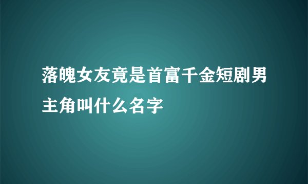 落魄女友竟是首富千金短剧男主角叫什么名字