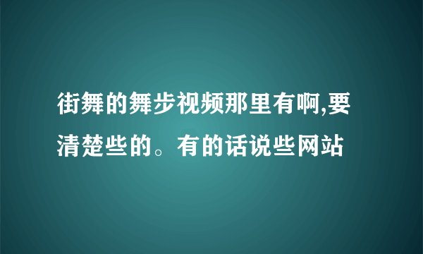 街舞的舞步视频那里有啊,要清楚些的。有的话说些网站