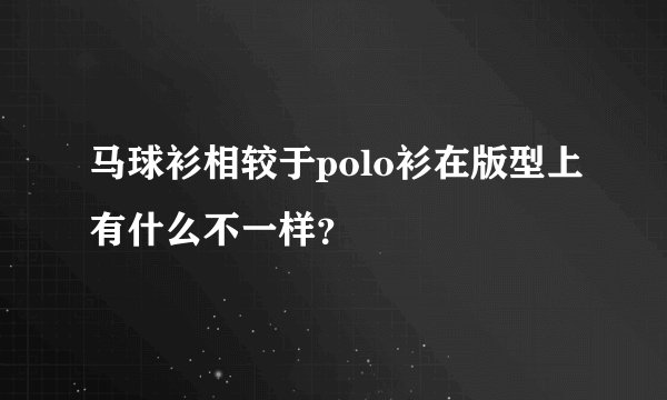 马球衫相较于polo衫在版型上有什么不一样？