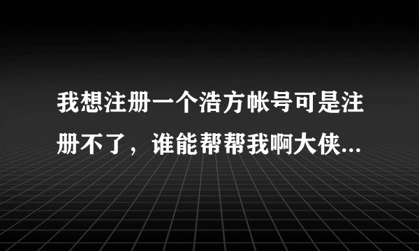 我想注册一个浩方帐号可是注册不了,谁能帮帮我啊大侠们~??