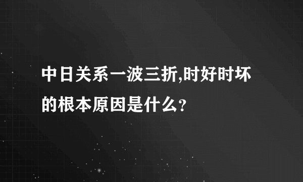 中日关系一波三折,时好时坏的根本原因是什么？
