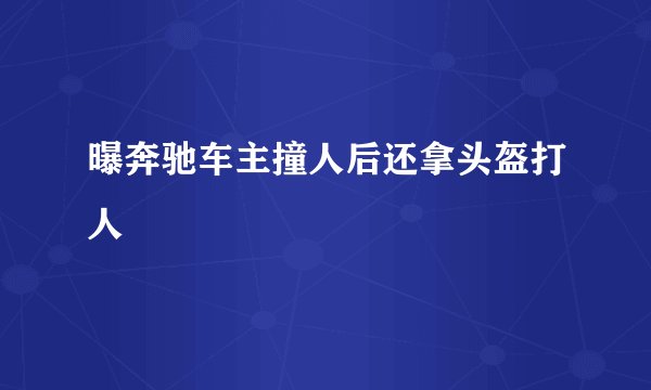 曝奔驰车主撞人后还拿头盔打人