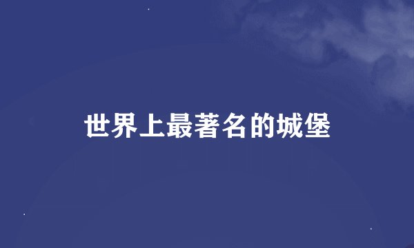 世界上最著名的城堡