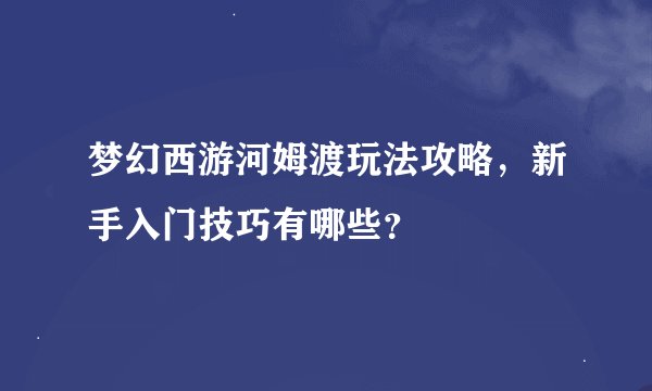 梦幻西游河姆渡玩法攻略，新手入门技巧有哪些？