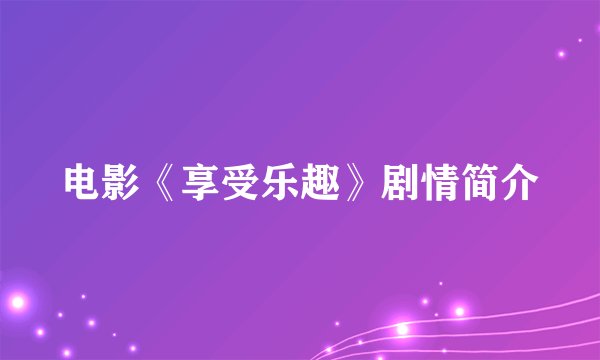 电影《享受乐趣》剧情简介
