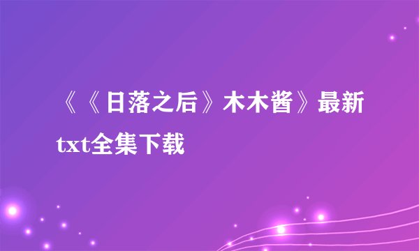 《《日落之后》木木酱》最新txt全集下载