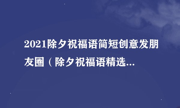 2021除夕祝福语简短创意发朋友圈（除夕祝福语精选——温暖人心的朋友圈祝福语）