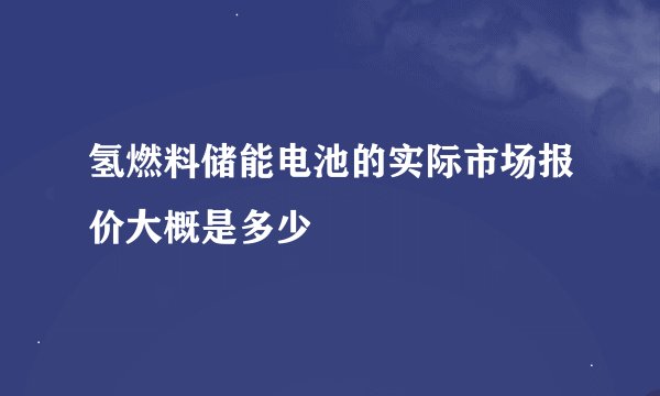 氢燃料储能电池的实际市场报价大概是多少