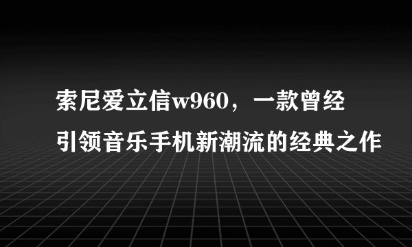 索尼爱立信w960，一款曾经引领音乐手机新潮流的经典之作